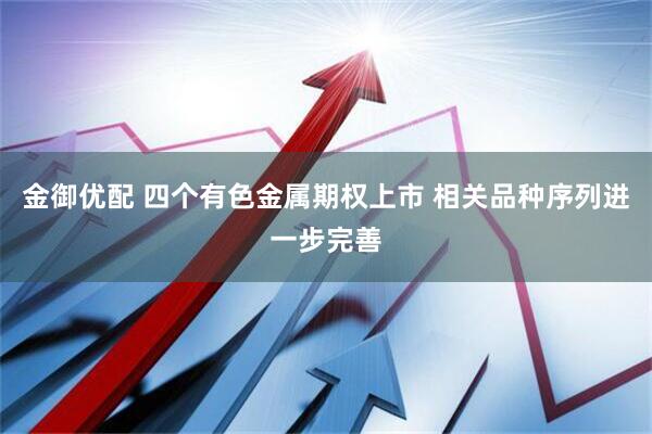 金御优配 四个有色金属期权上市 相关品种序列进一步完善