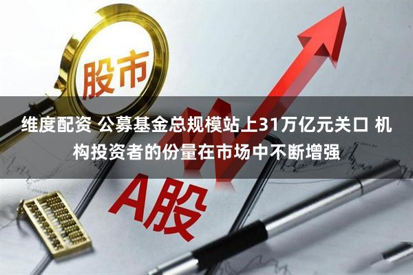 维度配资 公募基金总规模站上31万亿元关口 机构投资者的份量在市场中不断增强