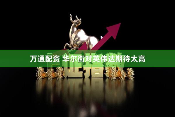 万通配资 华尔街对英伟达期待太高