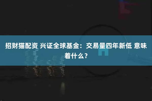 招财猫配资 兴证全球基金：交易量四年新低 意味着什么？