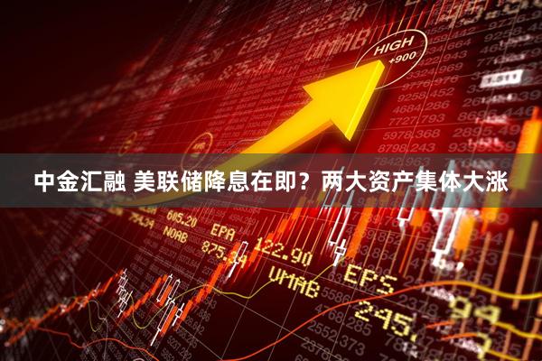 中金汇融 美联储降息在即？两大资产集体大涨