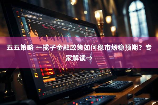 五五策略 一揽子金融政策如何稳市场稳预期？专家解读→