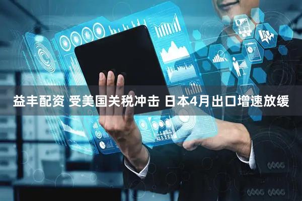 益丰配资 受美国关税冲击 日本4月出口增速放缓