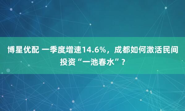 博星优配 一季度增速14.6%，成都如何激活民间投资“一池春水”？