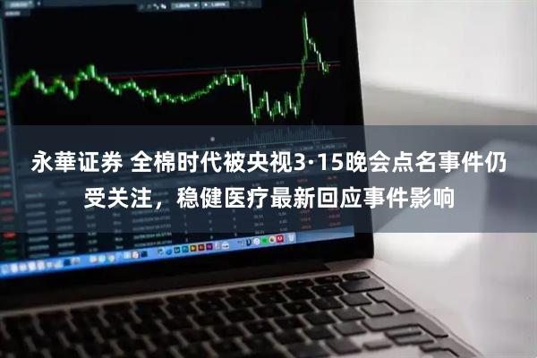 永華证券 全棉时代被央视3·15晚会点名事件仍受关注，稳健医疗最新回应事件影响