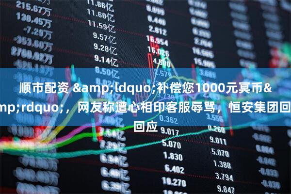 顺市配资 &ldquo;补偿您1000元冥币&rdquo;，网友称遭心相印客服辱骂，恒安集团回应