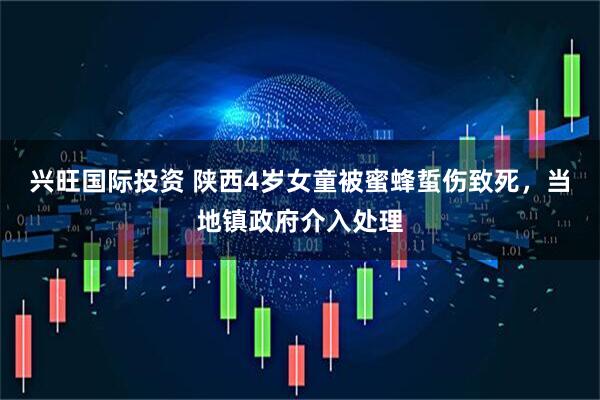 兴旺国际投资 陕西4岁女童被蜜蜂蜇伤致死，当地镇政府介入处理