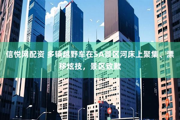 信悦网配资 多辆越野车在5A景区河床上聚集、漂移炫技，景区致歉
