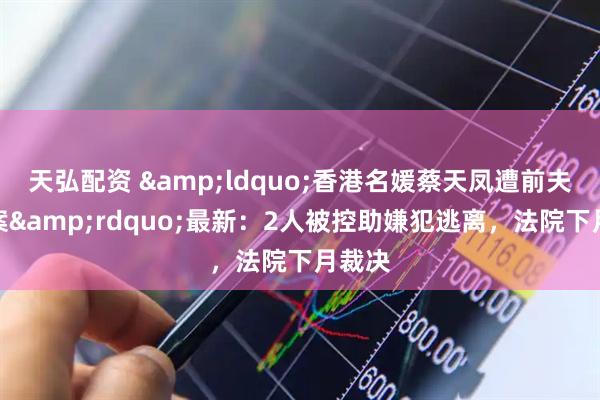 天弘配资 &ldquo;香港名媛蔡天凤遭前夫碎尸案&rdquo;最新：2人被控助嫌犯逃离，法院下月裁决