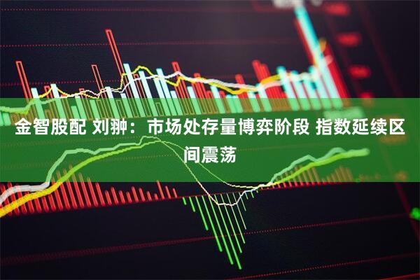 金智股配 刘翀：市场处存量博弈阶段 指数延续区间震荡