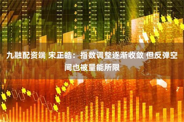 九融配资端 宋正皓:指数调整逐渐收敛 但反弹空间也被量能所限