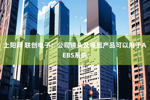 上阳网 联创电子：公司镜头及模组产品可以用于AEBS系统