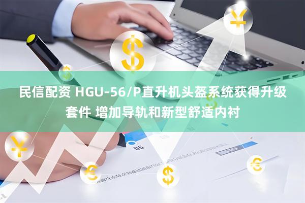 民信配资 HGU-56/P直升机头盔系统获得升级套件 增加导轨和新型舒适内衬