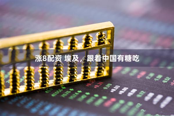 涨8配资 埃及，跟着中国有糖吃
