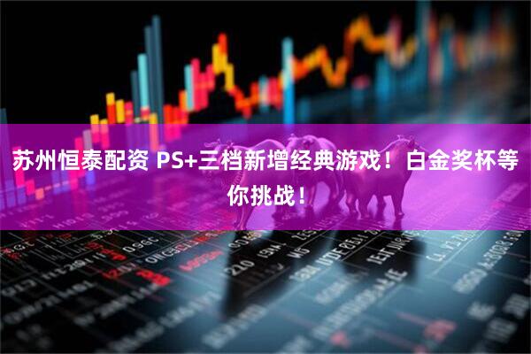 苏州恒泰配资 PS+三档新增经典游戏！白金奖杯等你挑战！