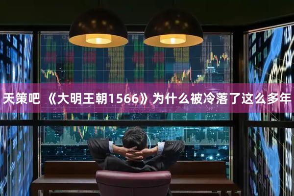 天策吧 《大明王朝1566》为什么被冷落了这么多年