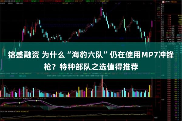 镕盛融资 为什么“海豹六队”仍在使用MP7冲锋枪？特种部队之选值得推荐