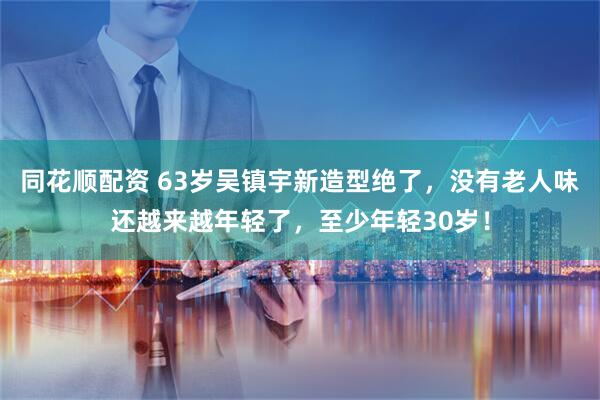 同花顺配资 63岁吴镇宇新造型绝了，没有老人味还越来越年轻了，至少年轻30岁！