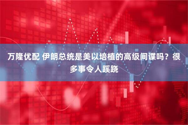 万隆优配 伊朗总统是美以培植的高级间谍吗？很多事令人蹊跷