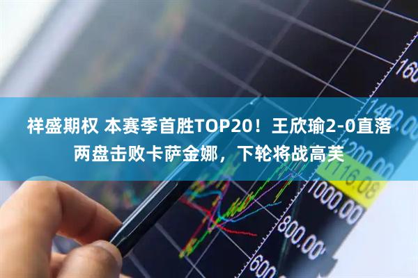 祥盛期权 本赛季首胜TOP20！王欣瑜2-0直落两盘击败卡萨金娜，下轮将战高芙