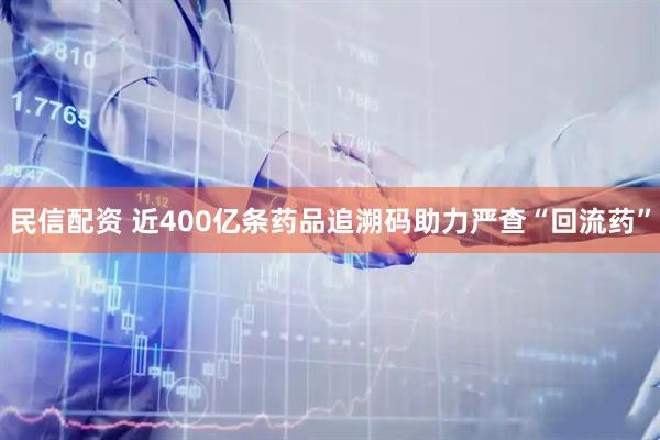 民信配资 近400亿条药品追溯码助力严查“回流药”