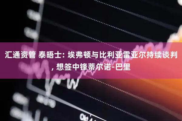 汇通资管 泰晤士: 埃弗顿与比利亚雷亚尔持续谈判, 想签中锋蒂尔诺-巴里