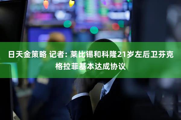 日天金策略 记者: 莱比锡和科隆21岁左后卫芬克格拉菲基本达成协议