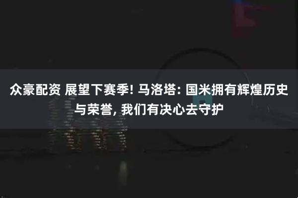 众豪配资 展望下赛季! 马洛塔: 国米拥有辉煌历史与荣誉, 我们有决心去守护