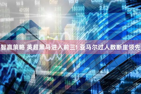 智赢策略 英超黑马进入前三! 亚马尔过人数断崖领先