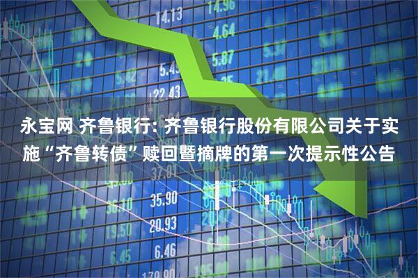 永宝网 齐鲁银行: 齐鲁银行股份有限公司关于实施“齐鲁转债”赎回暨摘牌的第一次提示性公告