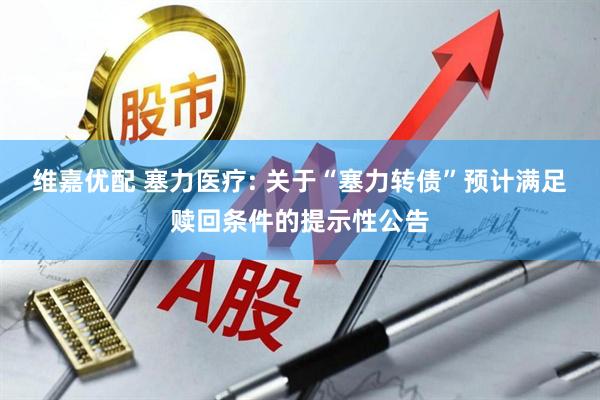 维嘉优配 塞力医疗: 关于“塞力转债”预计满足赎回条件的提示性公告