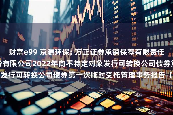 财富e99 京源环保: 方正证券承销保荐有限责任公司关于江苏京源环保股份有限公司2022年向不特定对象发行可转换公司债券第一次临时受托管理事务报告（2025）