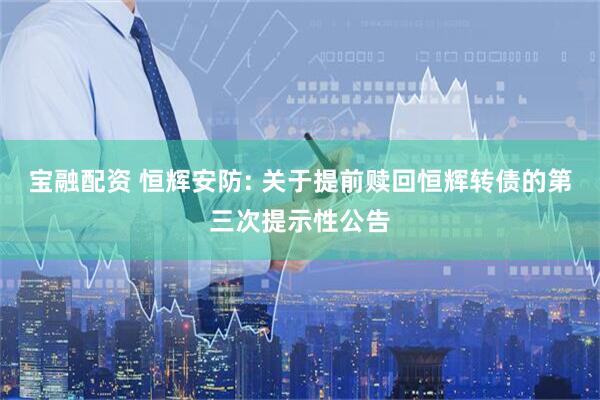 宝融配资 恒辉安防: 关于提前赎回恒辉转债的第三次提示性公告