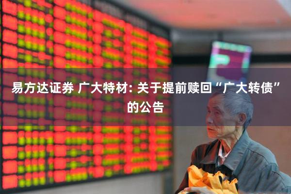 易方达证券 广大特材: 关于提前赎回“广大转债”的公告
