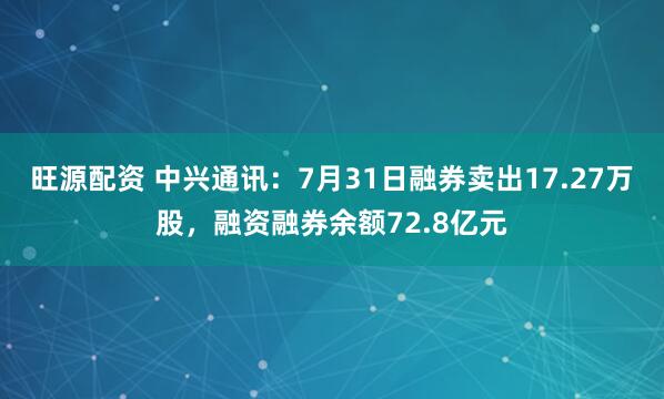旺源配资 中兴通讯：7月31日融券卖出17.27万股，融资融券余额72.8亿元