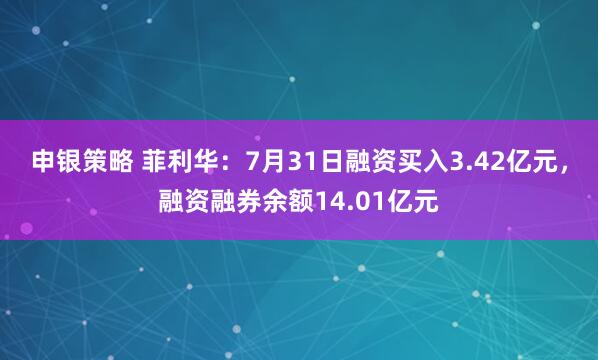申银策略 菲利华：7月31日融资买入3.42亿元，融资融券余额14.01亿元