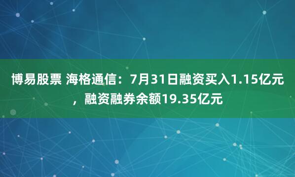 博易股票 海格通信：7月31日融资买入1.15亿元，融资融券余额19.35亿元