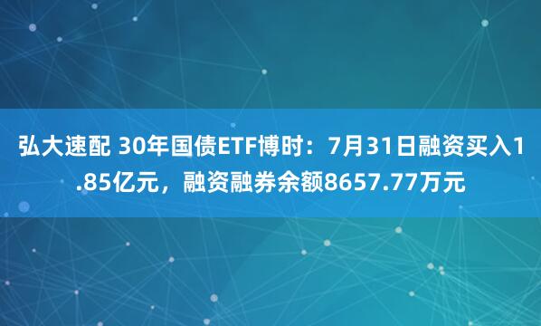 弘大速配 30年国债ETF博时：7月31日融资买入1.85亿元，融资融券余额8657.77万元