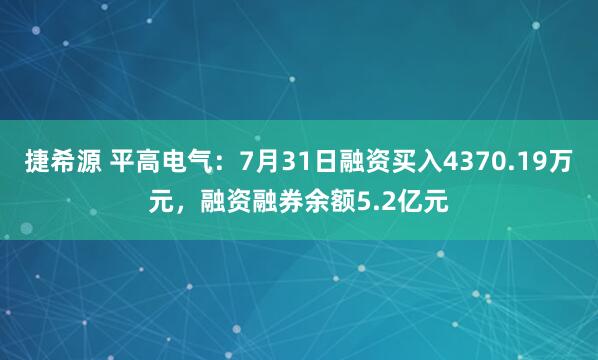 捷希源 平高电气：7月31日融资买入4370.19万元，融资融券余额5.2亿元