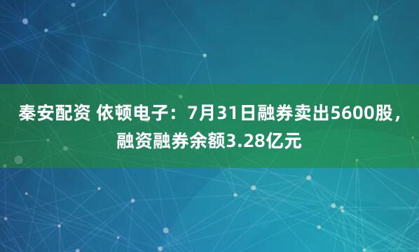 秦安配资 依顿电子：7月31日融券卖出5600股，融资融券余额3.28亿元