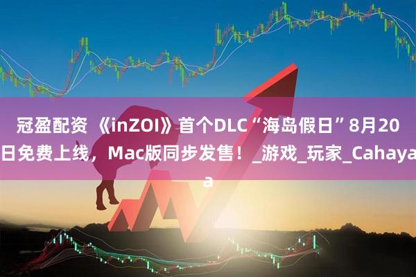 冠盈配资 《inZOI》首个DLC“海岛假日”8月20日免费上线，Mac版同步发售！_游戏_玩家_Cahaya