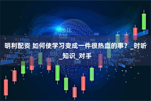 明利配资 如何使学习变成一件很热血的事？_时听_知识_对手