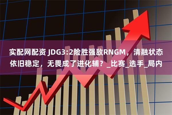 实配网配资 JDG3:2险胜强敌RNGM，清融状态依旧稳定，无畏成了进化辅？_比赛_选手_局内