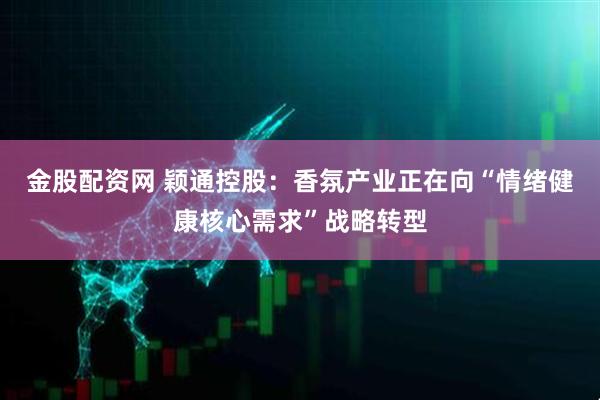 金股配资网 颖通控股：香氛产业正在向“情绪健康核心需求”战略转型
