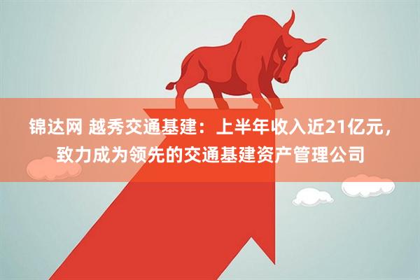 锦达网 越秀交通基建：上半年收入近21亿元，致力成为领先的交通基建资产管理公司