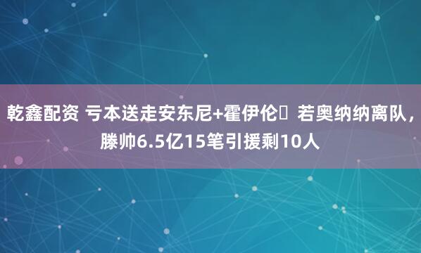 乾鑫配资 亏本送走安东尼+霍伊伦❗若奥纳纳离队，滕帅6.5亿15笔引援剩10人