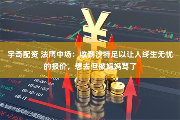 宇奇配资 法鹰中场：收到沙特足以让人终生无忧的报价，想去但被妈妈骂了