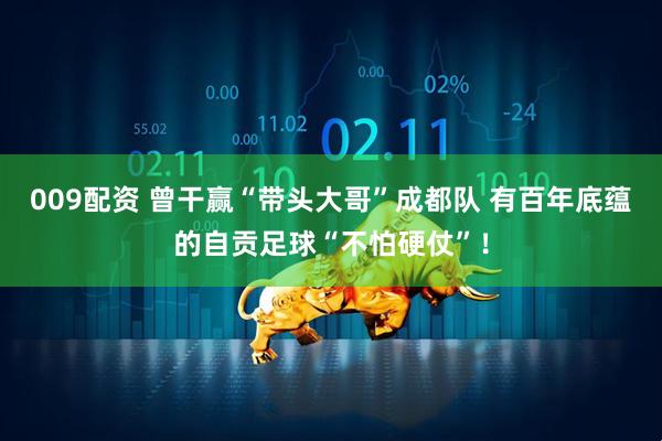 009配资 曾干赢“带头大哥”成都队 有百年底蕴的自贡足球“不怕硬仗”！