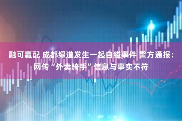 融可赢配 成都绿道发生一起自缢事件 警方通报：网传“外卖骑手”信息与事实不符