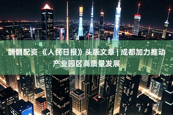 翻翻配资 《人民日报》头版文章 | 成都加力推动产业园区高质量发展